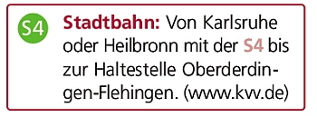 Stadtbahn: Von Karlsruhe oder Heilbronn mit der S4 bis zur Haltestelle Oberderdingen-Flehingen. (www.kvv.de)